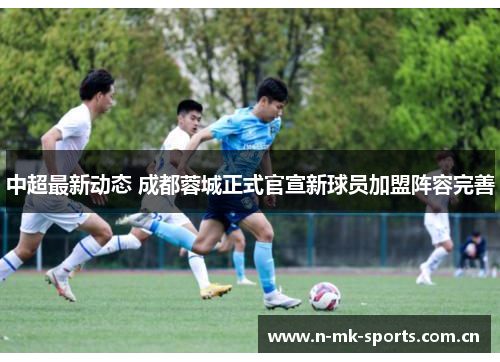 中超最新动态 成都蓉城正式官宣新球员加盟阵容完善 中超最新动态 成都蓉城正式官宣新球员加盟阵容完善